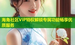 海角社区VIP特权解锁专属功能畅享优质服务