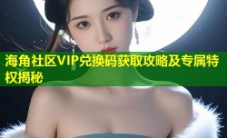 海角社区VIP兑换码获取攻略及专属特权揭秘