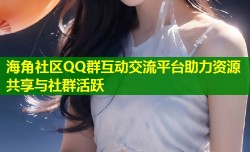 海角社区QQ群互动交流平台助力资源共享与社群活跃