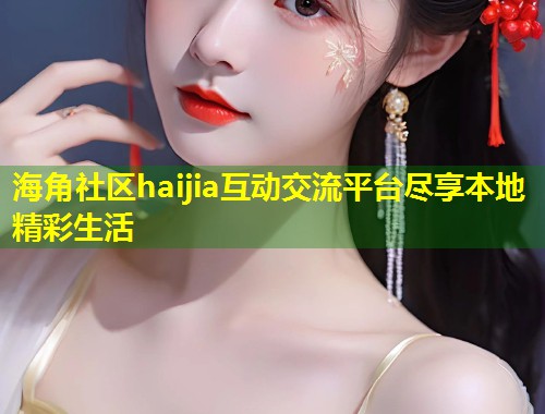 海角社区haijia互动交流平台尽享本地精彩生活  第1张