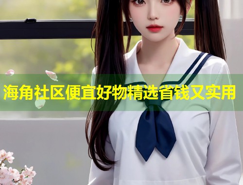 海角社区便宜好物精选省钱又实用  第1张