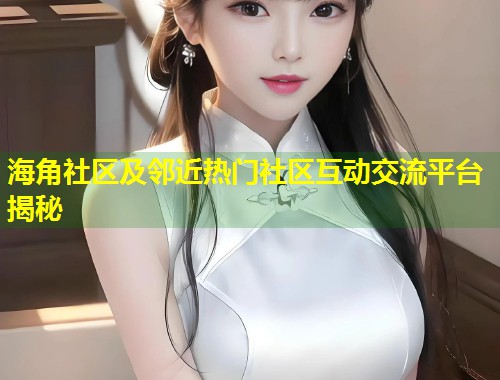 海角社区及邻近热门社区互动交流平台揭秘  第2张