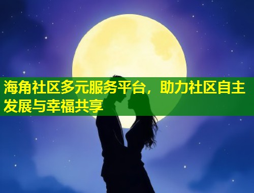 海角社区多元服务平台，助力社区自主发展与幸福共享  第2张