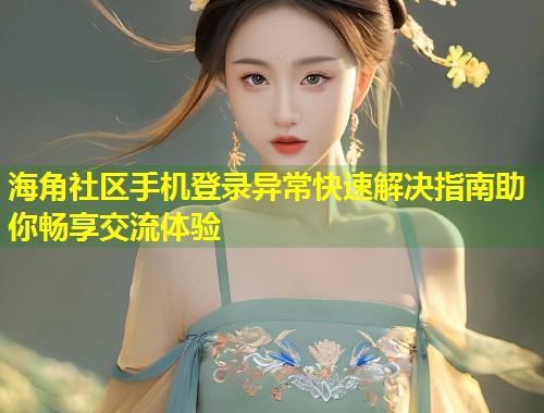 海角社区手机登录异常快速解决指南助你畅享交流体验  第2张
