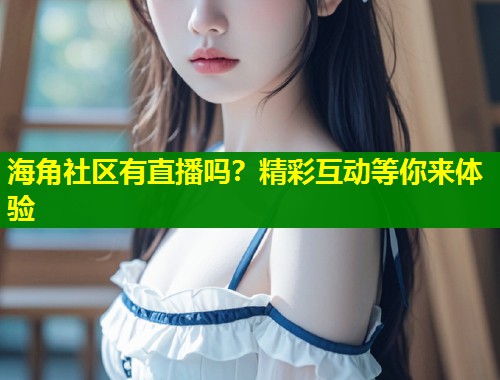 海角社区有直播吗？精彩互动等你来体验  第1张