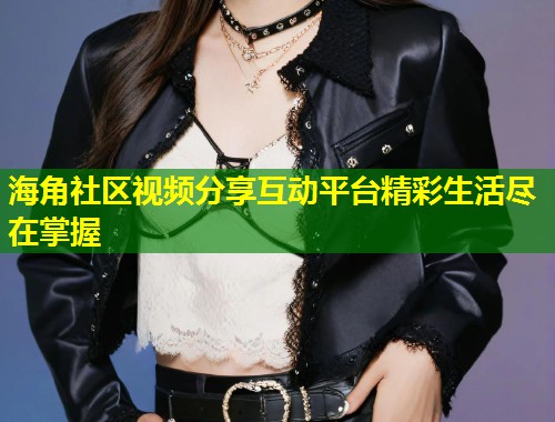 海角社区视频分享互动平台精彩生活尽在掌握  第2张