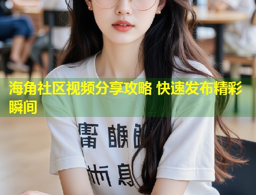 海角社区视频分享攻略 快速发布精彩瞬间  第1张