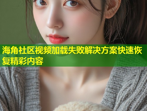 海角社区视频加载失败解决方案快速恢复精彩内容  第1张