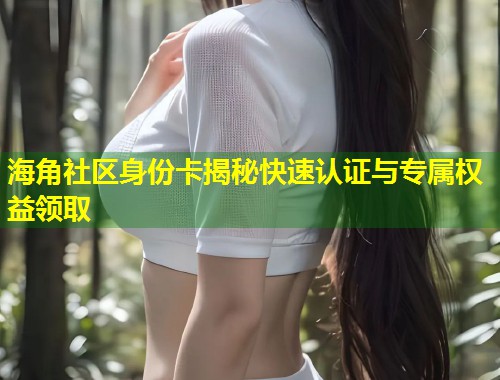 海角社区身份卡揭秘快速认证与专属权益领取  第1张