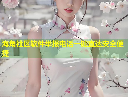 海角社区软件举报电话一键直达安全便捷  第1张