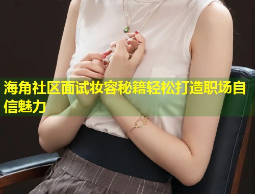 海角社区面试妆容秘籍轻松打造职场自信魅力  第1张