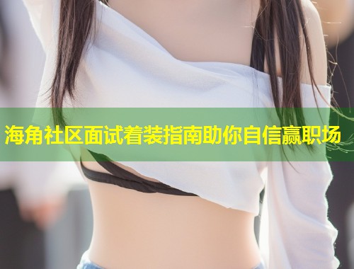 海角社区面试着装指南助你自信赢职场  第2张