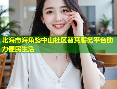 北海市海角路中山社区智慧服务平台助力便民生活  第1张