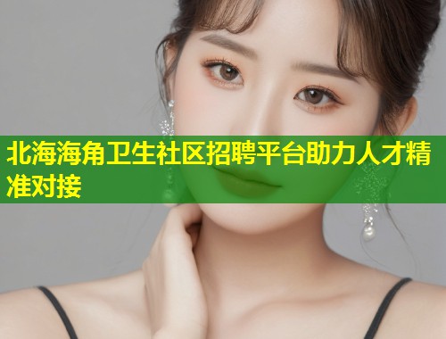 北海海角卫生社区招聘平台助力人才精准对接  第1张
