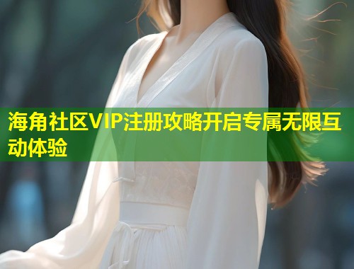 海角社区VIP注册攻略开启专属无限互动体验  第1张