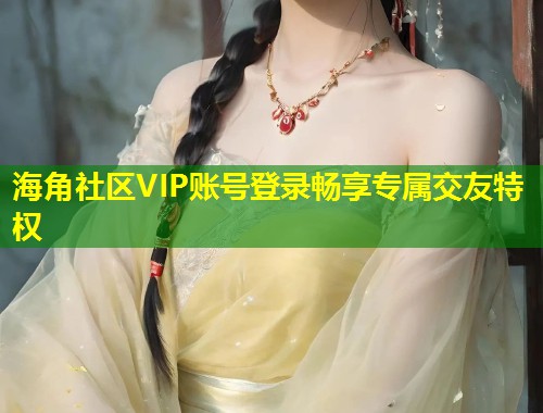 海角社区VIP账号登录畅享专属交友特权  第1张