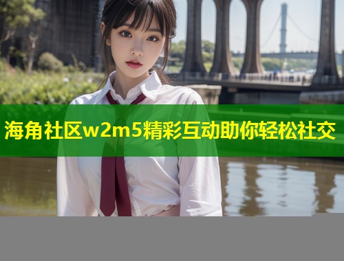 海角社区w2m5精彩互动助你轻松社交  第1张