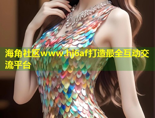 海角社区www.hj6af打造最全互动交流平台  第1张