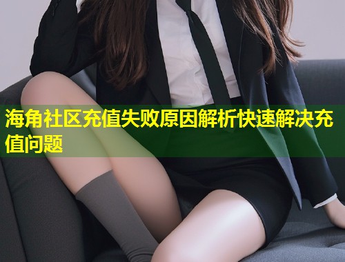 海角社区充值失败原因解析快速解决充值问题  第1张