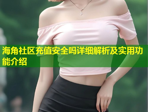 海角社区充值安全吗详细解析及实用功能介绍  第2张