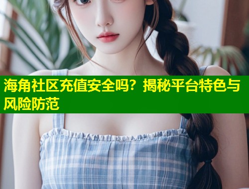 海角社区充值安全吗？揭秘平台特色与风险防范  第1张