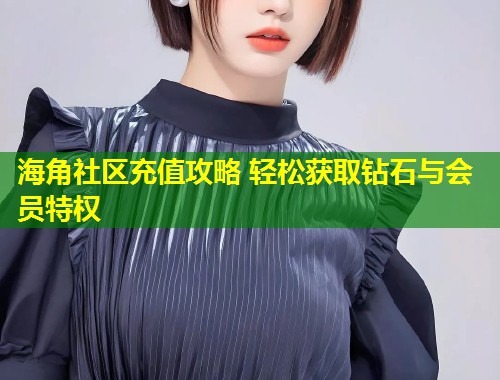 海角社区充值攻略 轻松获取钻石与会员特权  第1张