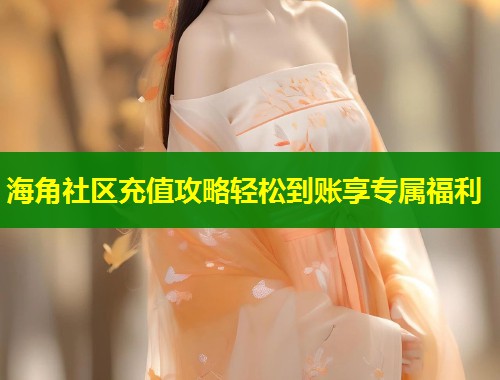 海角社区充值攻略轻松到账享专属福利  第1张