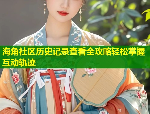 海角社区历史记录查看全攻略轻松掌握互动轨迹  第2张