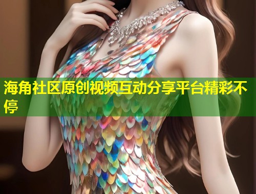 海角社区原创视频互动分享平台精彩不停  第1张