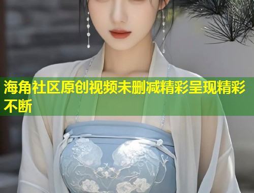 海角社区原创视频未删减精彩呈现精彩不断  第1张