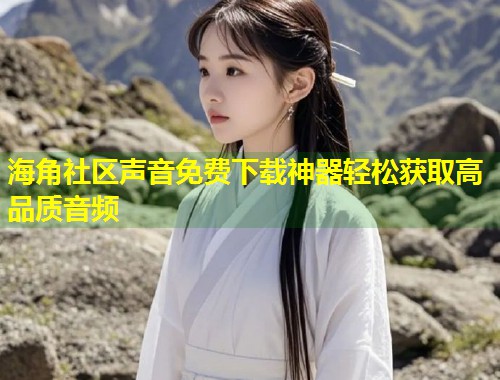 海角社区声音免费下载神器轻松获取高品质音频  第1张