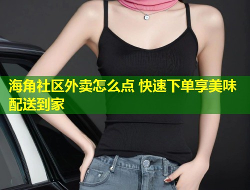 海角社区外卖怎么点 快速下单享美味配送到家  第1张