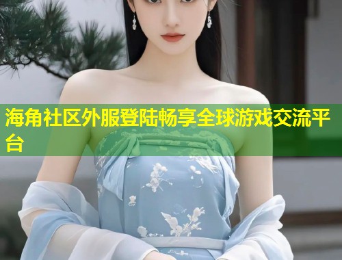 海角社区外服登陆畅享全球游戏交流平台  第1张