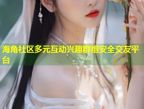 海角社区多元互动兴趣群组安全交友平台  第1张