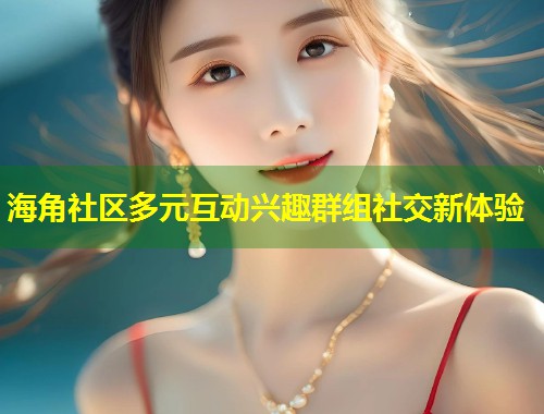 海角社区多元互动兴趣群组社交新体验  第1张