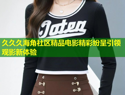 久久久海角社区精品电影精彩纷呈引领观影新体验  第1张