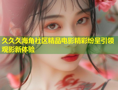久久久海角社区精品电影精彩纷呈引领观影新体验  第2张