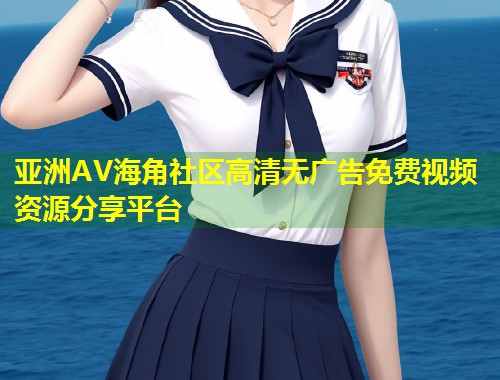 亚洲AV海角社区高清无广告免费视频资源分享平台  第1张