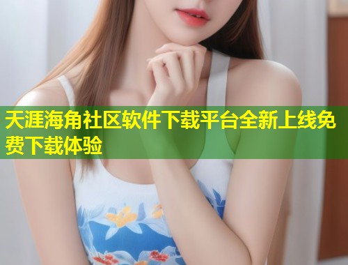天涯海角社区软件下载平台全新上线免费下载体验  第1张