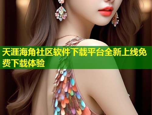 天涯海角社区软件下载平台全新上线免费下载体验  第2张