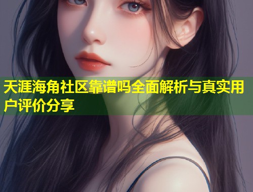 天涯海角社区靠谱吗全面解析与真实用户评价分享  第1张
