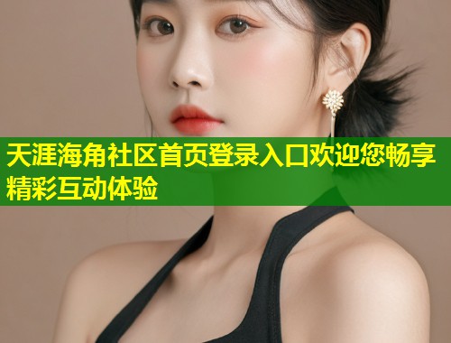 天涯海角社区首页登录入口欢迎您畅享精彩互动体验  第1张