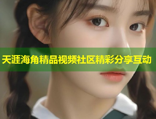 天涯海角精品视频社区精彩分享互动  第1张