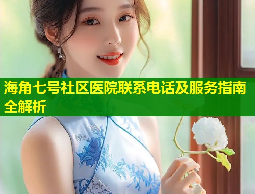 海角七号社区医院联系电话及服务指南全解析  第1张