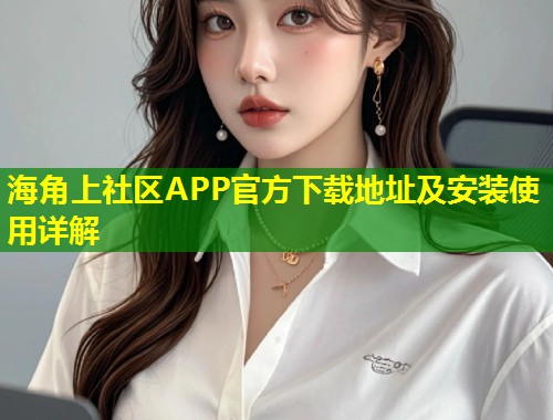 海角上社区APP官方下载地址及安装使用详解  第1张