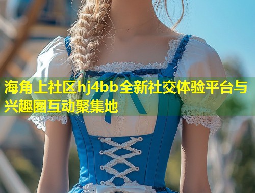 海角上社区hj4bb全新社交体验平台与兴趣圈互动聚集地  第1张