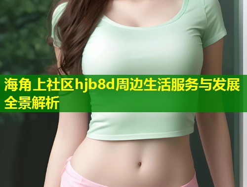 海角上社区hjb8d周边生活服务与发展全景解析  第1张