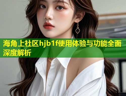 海角上社区hjb1f使用体验与功能全面深度解析  第1张