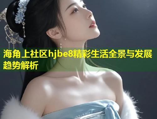 海角上社区hjbe8精彩生活全景与发展趋势解析  第1张