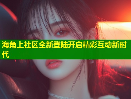 海角上社区全新登陆开启精彩互动新时代  第1张